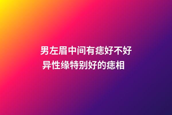 男左眉中间有痣好不好 异性缘特别好的痣相